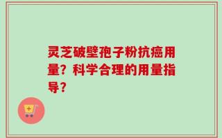 灵芝破壁孢子粉抗癌用量？科学合理的用量指导？