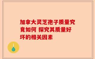 加拿大灵芝孢子质量究竟如何 探究其质量好坏的相关因素