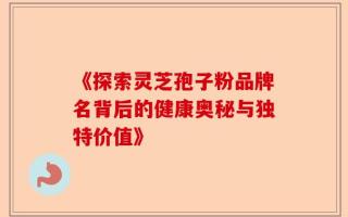《探索灵芝孢子粉品牌名背后的健康奥秘与独特价值》