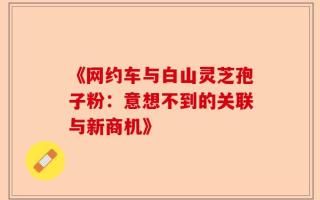 《网约车与白山灵芝孢子粉：意想不到的关联与新商机》