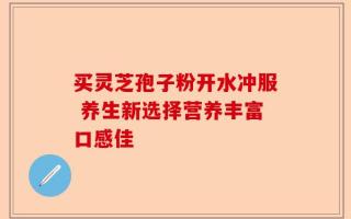 买灵芝孢子粉开水冲服 养生新选择营养丰富口感佳