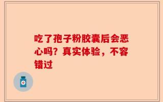 吃了孢子粉胶囊后会恶心吗？真实体验，不容错过