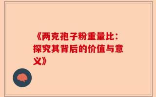 《两克孢子粉重量比：探究其背后的价值与意义》