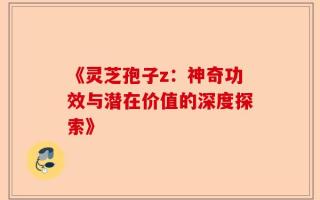 《灵芝孢子z：神奇功效与潜在价值的深度探索》