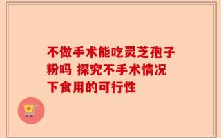 不做手术能吃灵芝孢子粉吗 探究不手术情况下食用的可行性