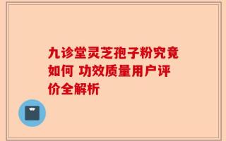 九诊堂灵芝孢子粉究竟如何 功效质量用户评价全解析
