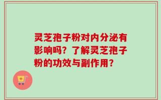 灵芝孢子粉对内分泌有影响吗？了解灵芝孢子粉的功效与副作用？