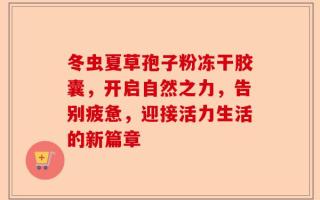 冬虫夏草孢子粉冻干胶囊，开启自然之力，告别疲惫，迎接活力生活的新篇章