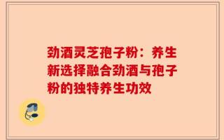 劲酒灵芝孢子粉：养生新选择融合劲酒与孢子粉的独特养生功效