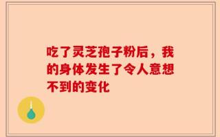 吃了灵芝孢子粉后，我的身体发生了令人意想不到的变化