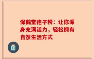 保鹤堂孢子粉：让你浑身充满活力，轻松拥有自然生活方式