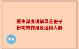 医生深度讲解灵芝孢子粉功效作用及适用人群