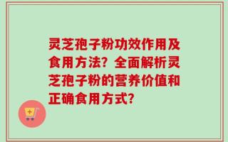 灵芝孢子粉功效作用及食用方法？全面解析灵芝孢子粉的营养价值和正确食用方式？