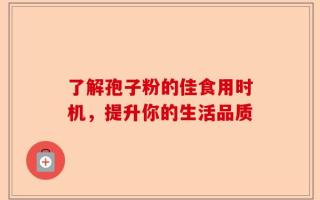 了解孢子粉的佳食用时机，提升你的生活品质