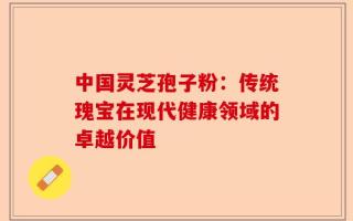 中国灵芝孢子粉：传统瑰宝在现代健康领域的卓越价值
