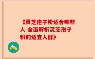 《灵芝孢子粉适合哪些人 全面解析灵芝孢子粉的适宜人群》