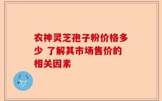 农神灵芝孢子粉价格多少 了解其市场售价的相关因素