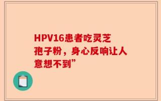 HPV16患者吃灵芝孢子粉，身心反响让人意想不到”