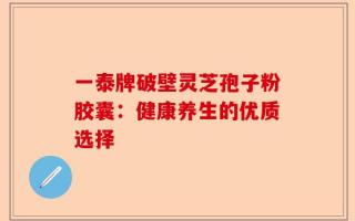 一泰牌破壁灵芝孢子粉胶囊：健康养生的优质选择