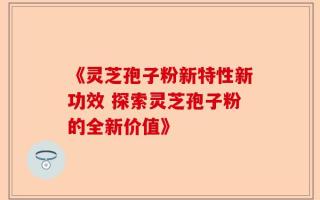 《灵芝孢子粉新特性新功效 探索灵芝孢子粉的全新价值》