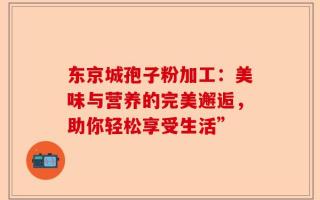 东京城孢子粉加工：美味与营养的完美邂逅，助你轻松享受生活”