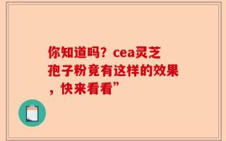 你知道吗？cea灵芝孢子粉竟有这样的效果，快来看看”