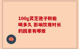 100g灵芝孢子粉能喝多久 影响饮用时长的因素有哪些