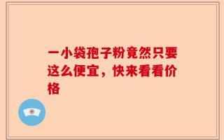 一小袋孢子粉竟然只要这么便宜，快来看看价格