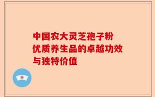 中国农大灵芝孢子粉 优质养生品的卓越功效与独特价值