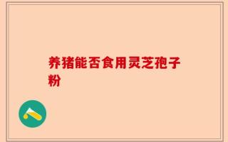 养猪能否食用灵芝孢子粉