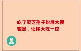 吃了灵芝孢子粉后大便变黑，让你大吃一惊