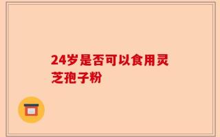 24岁是否可以食用灵芝孢子粉