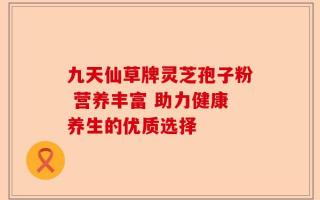 九天仙草牌灵芝孢子粉 营养丰富 助力健康养生的优质选择