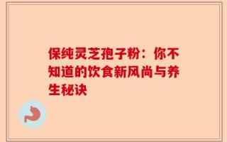 保纯灵芝孢子粉：你不知道的饮食新风尚与养生秘诀