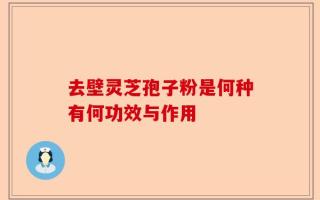 去壁灵芝孢子粉是何种有何功效与作用