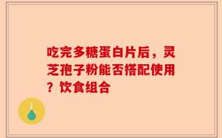 吃完多糖蛋白片后，灵芝孢子粉能否搭配使用？饮食组合