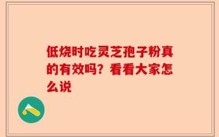 低烧时吃灵芝孢子粉真的有效吗？看看大家怎么说