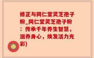 修正与同仁堂灵芝孢子粉_同仁堂灵芝孢子粉：传承千年养生智慧，滋养身心，焕发活力光彩)