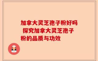 加拿大灵芝孢子粉好吗 探究加拿大灵芝孢子粉的品质与功效
