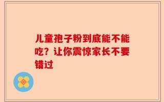 儿童孢子粉到底能不能吃？让你震惊家长不要错过
