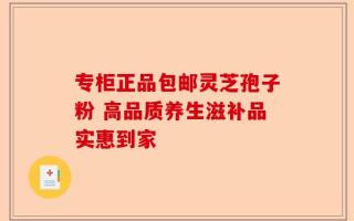 专柜正品包邮灵芝孢子粉 高品质养生滋补品实惠到家