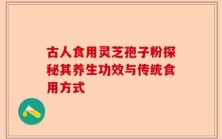 古人食用灵芝孢子粉探秘其养生功效与传统食用方式