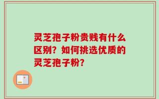 灵芝孢子粉贵贱有什么区别？如何挑选优质的灵芝孢子粉？