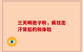 三天喝孢子粉，疯狂出汗背后的和体验