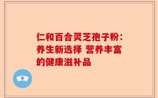 仁和百合灵芝孢子粉：养生新选择 营养丰富的健康滋补品