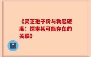 《灵芝孢子粉与勃起硬度：探索其可能存在的关联》