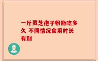 一斤灵芝孢子粉能吃多久 不同情况食用时长有别
