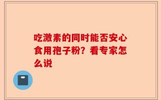 吃激素的同时能否安心食用孢子粉？看专家怎么说