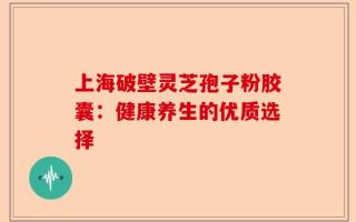 上海破壁灵芝孢子粉胶囊：健康养生的优质选择