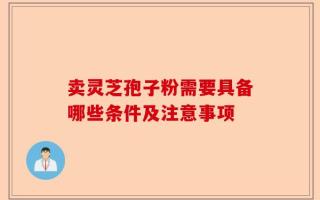卖灵芝孢子粉需要具备哪些条件及注意事项